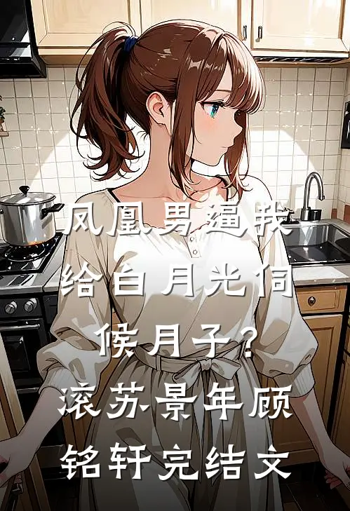 凤凰男逼我给白月光伺候月子？滚苏景年顾铭轩完结文