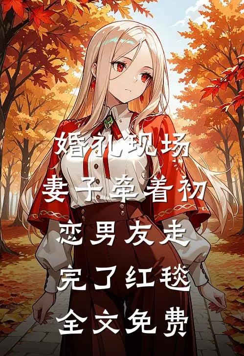 婚礼现场，妻子牵着初恋男友走完了红毯全文免费