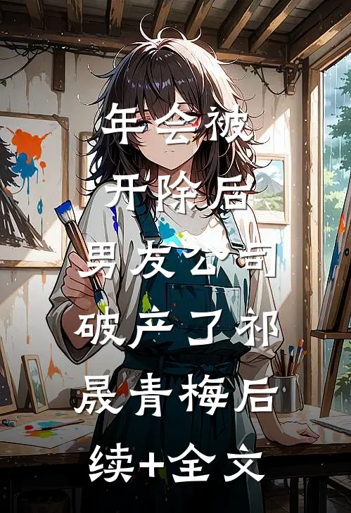 年会被开除后，男友公司破产了祁晟青梅后续+全文