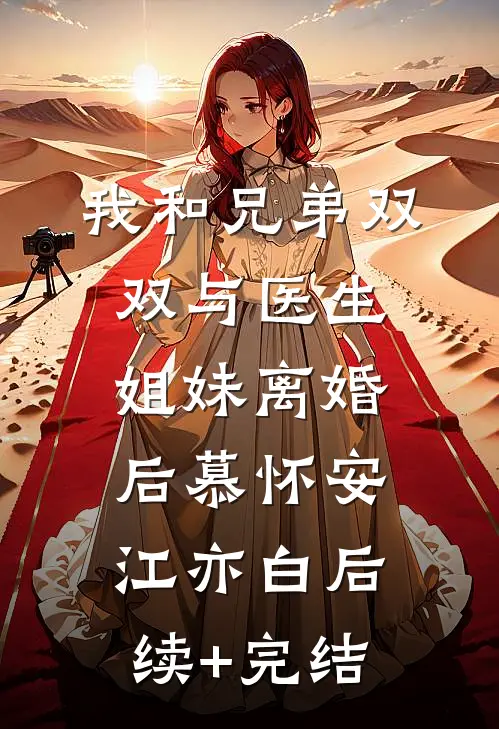 我和兄弟双双与医生姐妹离婚后慕怀安江亦白后续+完结