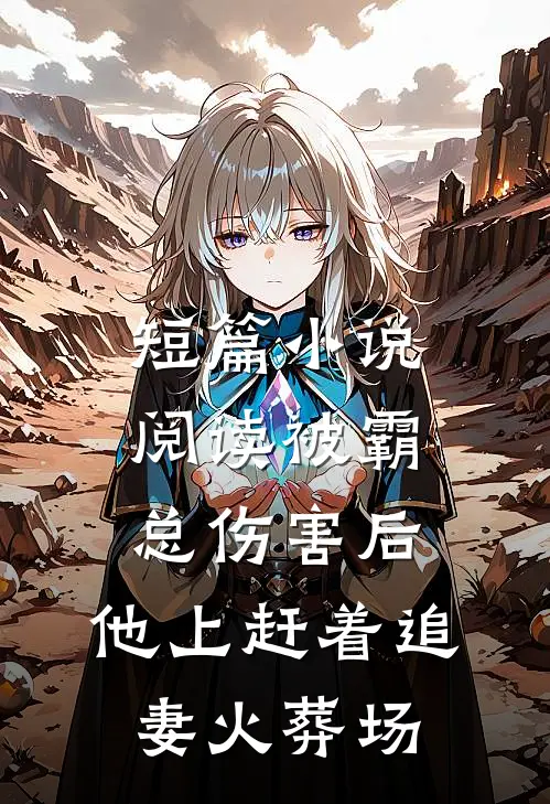短篇小说阅读被霸总伤害后，他上赶着追妻火葬场