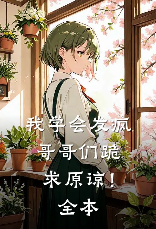 我学会发疯，哥哥们跪求原谅！全本