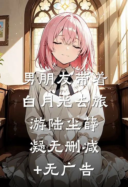 男朋友带着白月光去旅游陆尘薛凝无删减+无广告