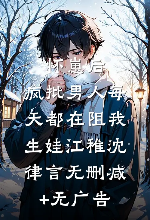 怀崽后，疯批男人每天都在阻我生娃江稚沈律言无删减+无广告