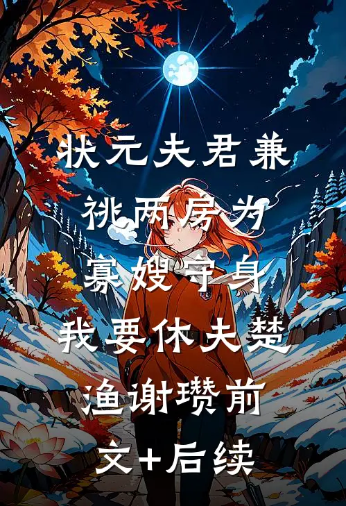 状元夫君兼祧两房为寡嫂守身，我要休夫楚渔谢瓒前文+后续