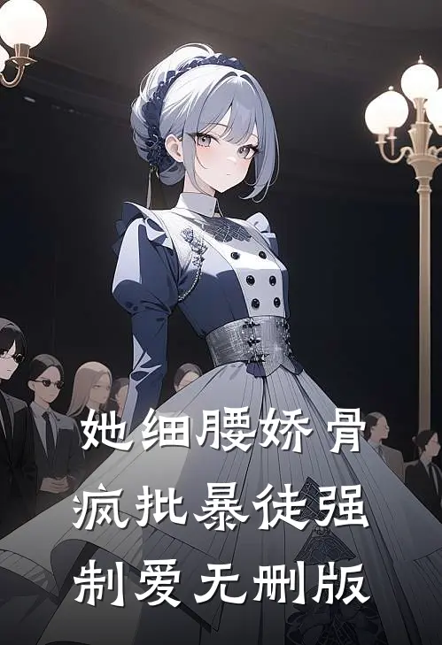 她细腰娇骨，疯批暴徒强制爱无删版