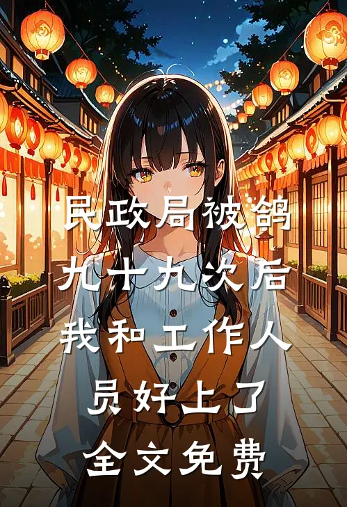 民政局被鸽九十九次后，我和工作人员好上了全文免费