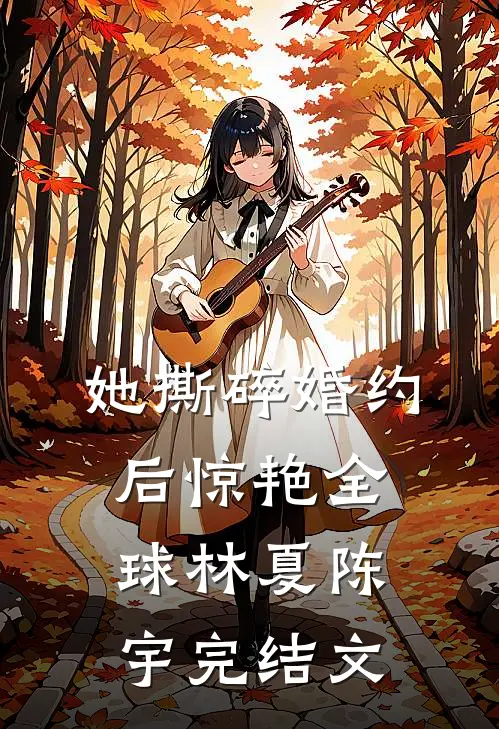 她撕碎婚约后惊艳全球林夏陈宇完结文