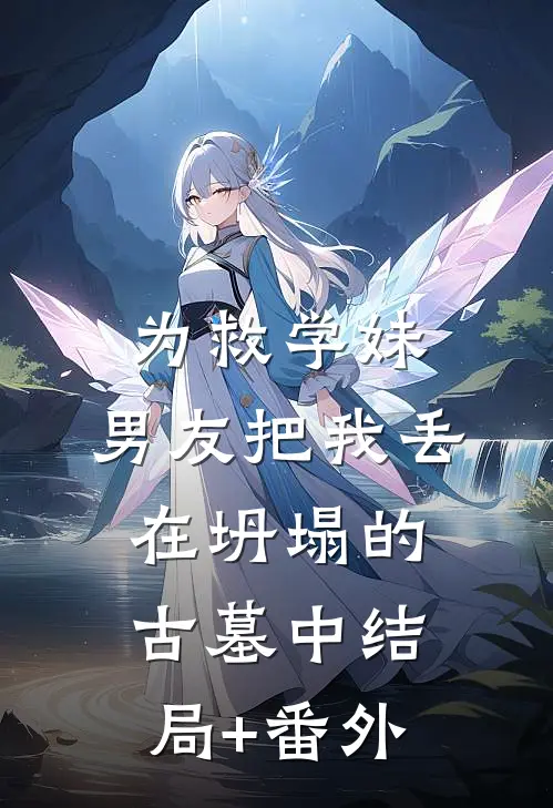为救学妹，男友把我丢在坍塌的古墓中结局+番外