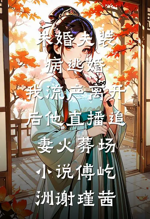 未婚夫装病逃婚，我流产离开后他直播追妻火葬场小说傅屹洲谢瑾茜