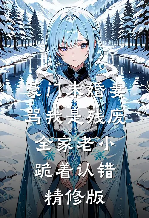 豪门未婚妻骂我是残废，全家老小跪着认错精修版