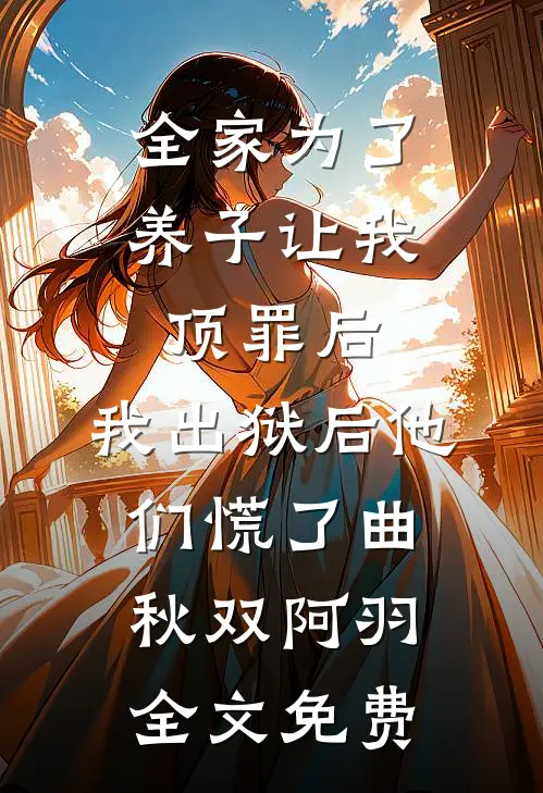全家为了养子让我顶罪后，我出狱后他们慌了曲秋双阿羽全文免费