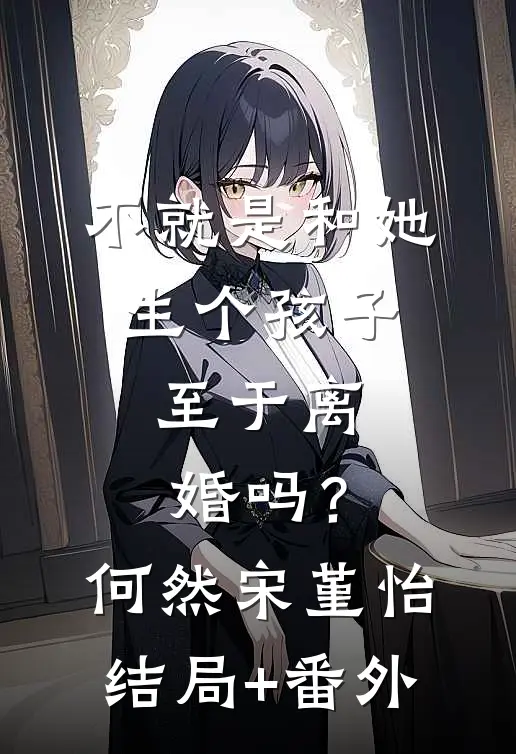 不就是和她生个孩子，至于离婚吗？何然宋堇怡结局+番外