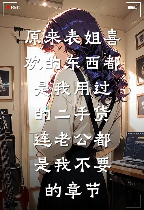 原来表姐喜欢的东西都是我用过的二手货，连老公都是我不要的章节