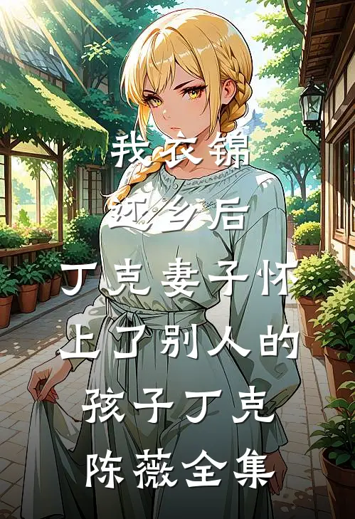 我衣锦还乡后，丁克妻子怀上了别人的孩子丁克陈薇 全集