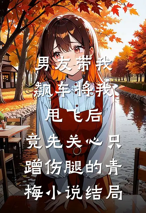 男友带我飙车将我甩飞后，竟先关心只蹭伤腿的青梅小说结局