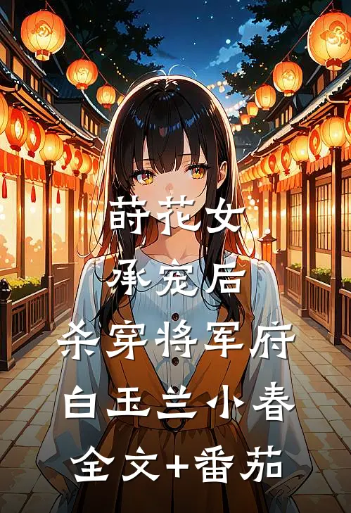 莳花女承宠后，杀穿将军府白玉兰小春全文+番茄