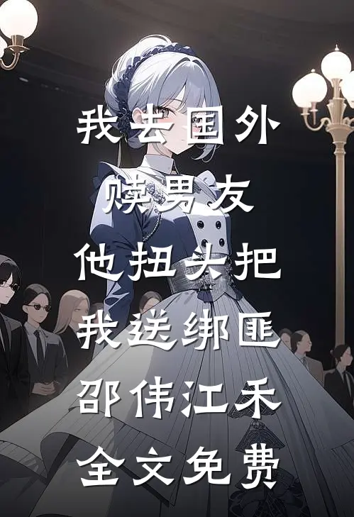 我去国外赎男友，他扭头把我送绑匪邵伟江禾全文免费
