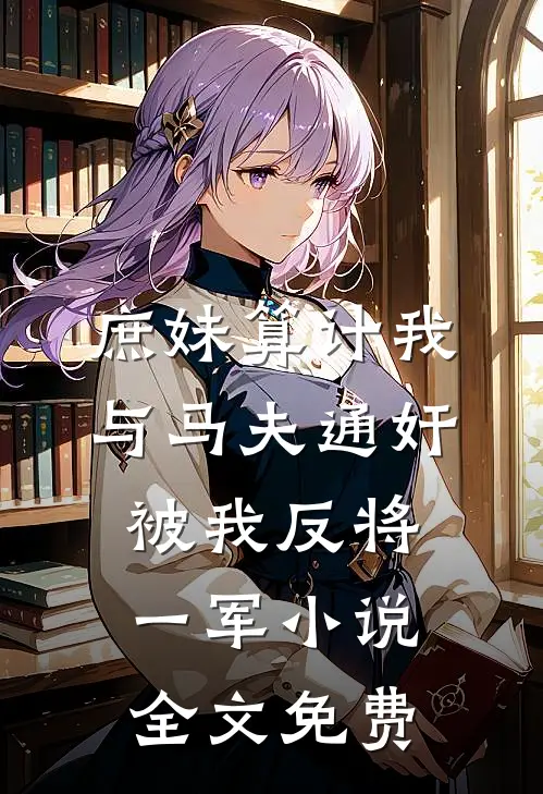 庶妹算计我与马夫通奸，被我反将一军小说全文免费
