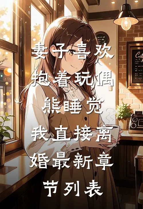 妻子喜欢抱着玩偶熊睡觉，我直接离婚最新章节列表