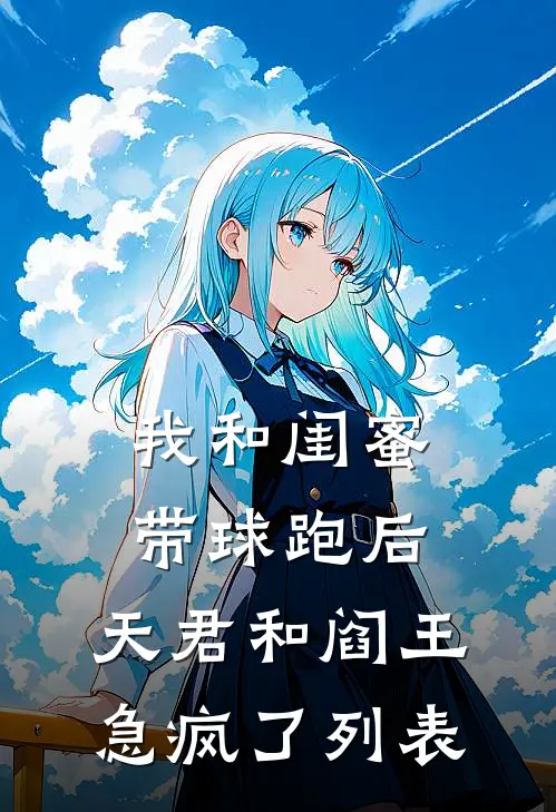 我和闺蜜带球跑后，天君和阎王急疯了列表
