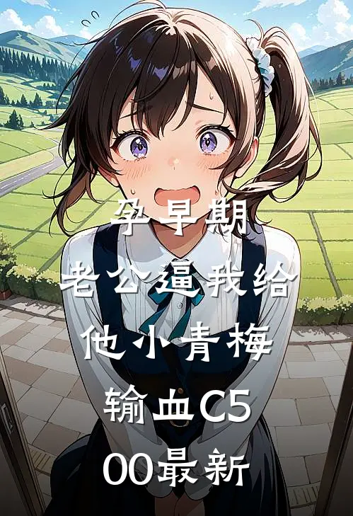 孕早期，老公逼我给他小青梅输血C500最新