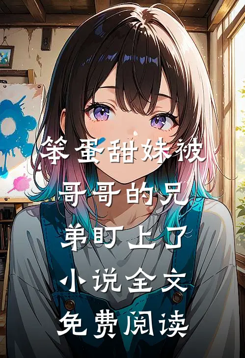 笨蛋甜妹被哥哥的兄弟盯上了小说全文免费阅读