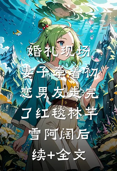 婚礼现场，妻子牵着初恋男友走完了红毯林芊雪阿阔后续+全文