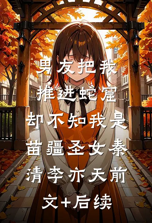 男友把我推进蛇窟，却不知我是苗疆圣女秦清李亦天前文+后续