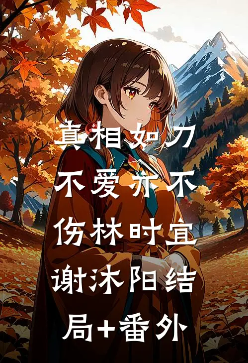 真相如刀，不爱亦不伤林时宜谢沐阳结局+番外