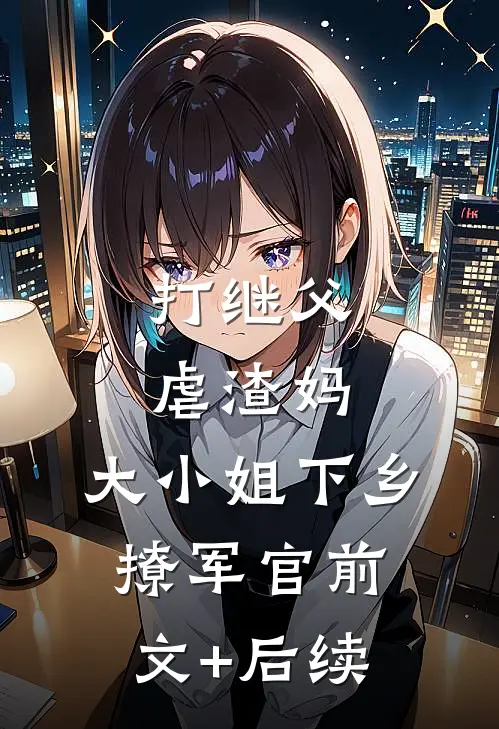 打继父虐渣妈，大小姐下乡撩军官前文+后续