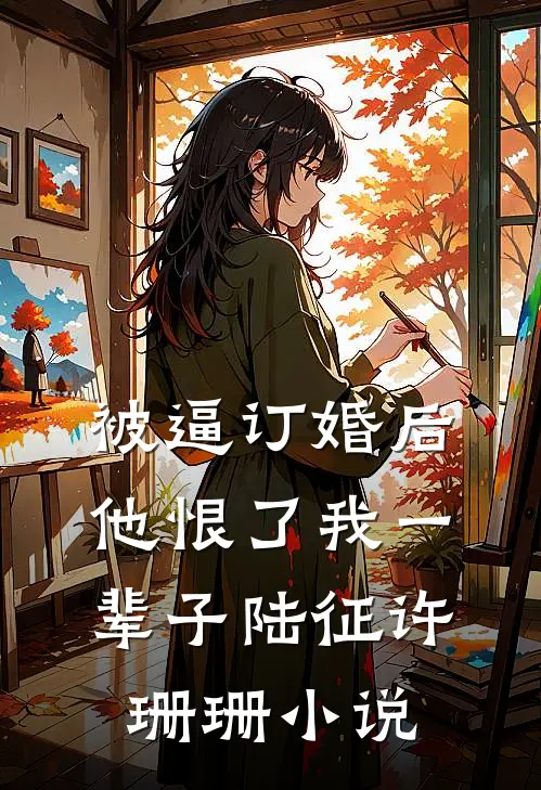 被逼订婚后，他恨了我一辈子陆征许珊珊小说