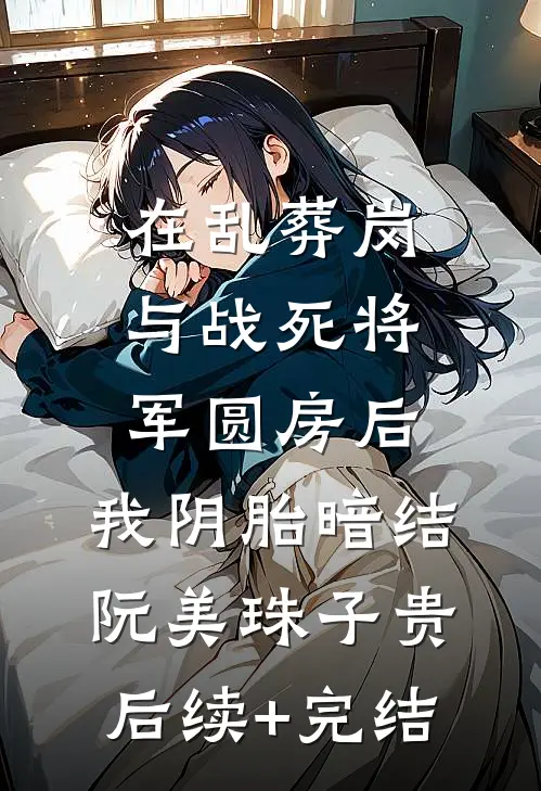 在乱葬岗与战死将军圆房后，我阴胎暗结阮美珠子贵后续+完结