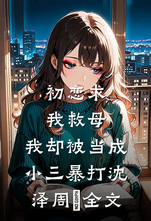 初恋求我救母，我却被当成小三暴打沈泽周玥全文
