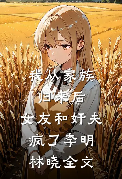 我从家族归来后，女友和奸夫疯了李明林晓全文