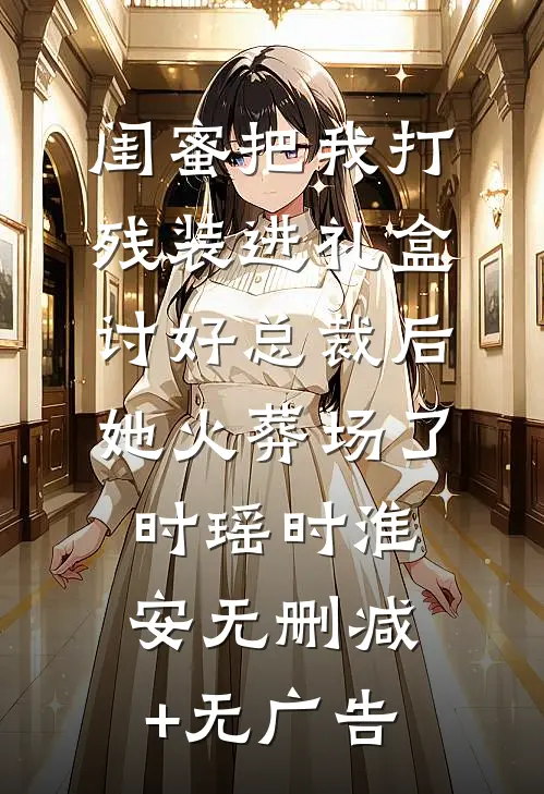 闺蜜把我打残装进礼盒讨好总裁后，她火葬场了时瑶时淮安无删减+无广告