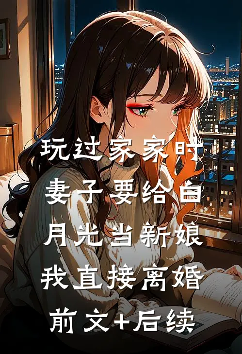 玩过家家时妻子要给白月光当新娘，我直接离婚前文+后续