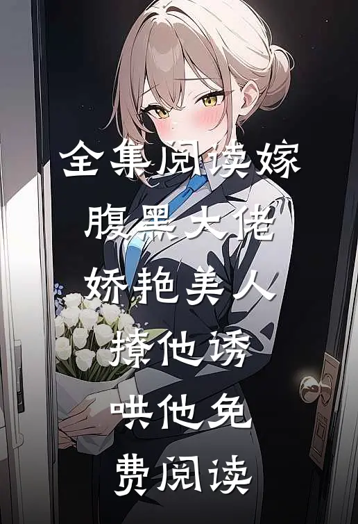 全集阅读嫁腹黑大佬,娇艳美人撩他诱哄他免费阅读