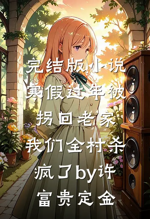 完结版小说寒假过年被拐回老家，我们全村杀疯了by许富贵定金