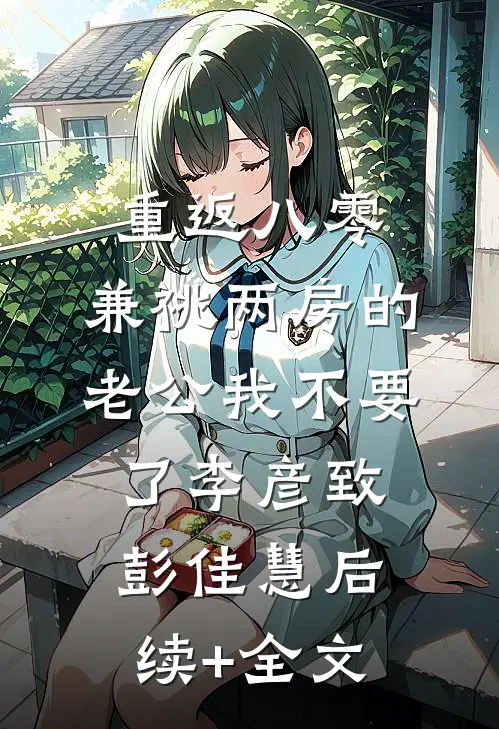 重返八零，兼祧两房的老公我不要了李彦致彭佳慧后续+全文