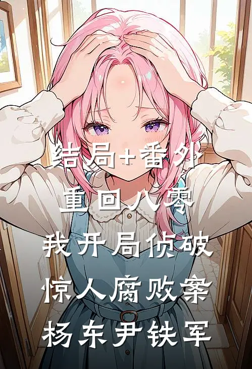 结局+番外重回八零：我开局侦破惊人腐败案杨东尹铁军