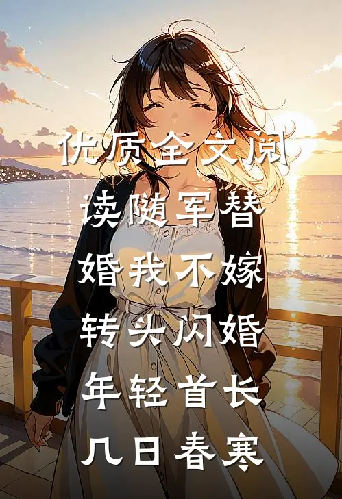 优质全文阅读随军替婚我不嫁,转头闪婚年轻首长几日春寒