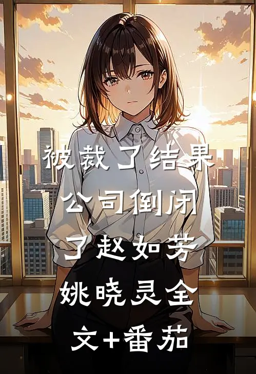被裁了结果公司倒闭了赵如芳姚晓灵全文+番茄