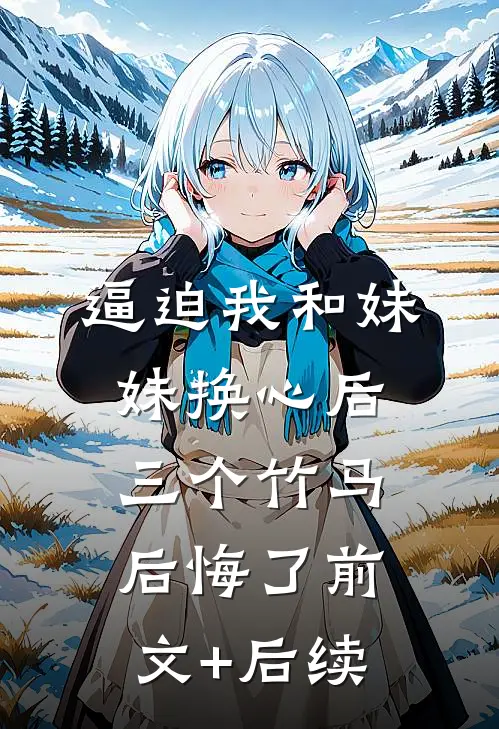 逼迫我和妹妹换心后，三个竹马后悔了前文+后续