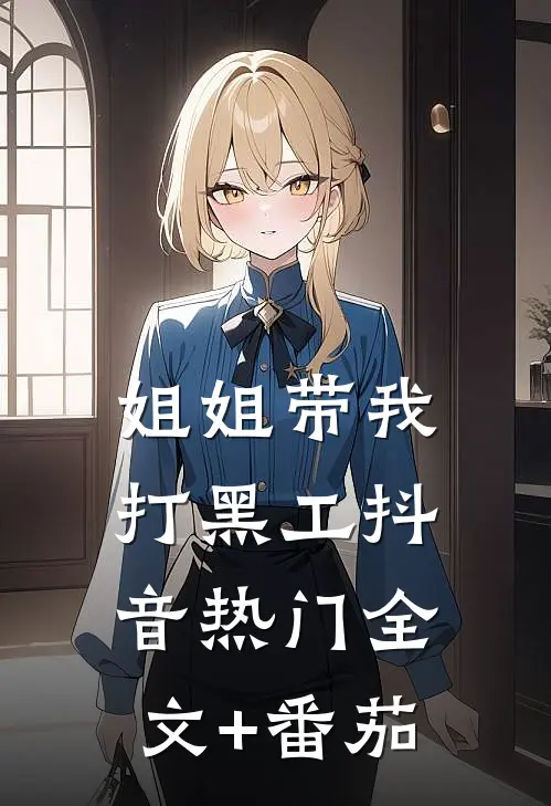 姐姐带我打黑工抖音热门全文+番茄