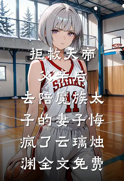 拒救天帝父亲后，去陪魔族太子的妻子悔疯了云璃烛渊全文免费