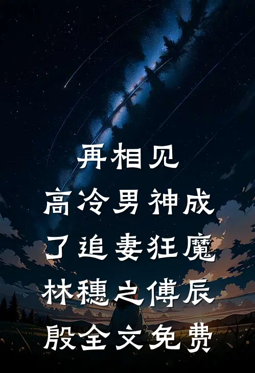 再相见，高冷男神成了追妻狂魔林穗之傅辰殷全文免费