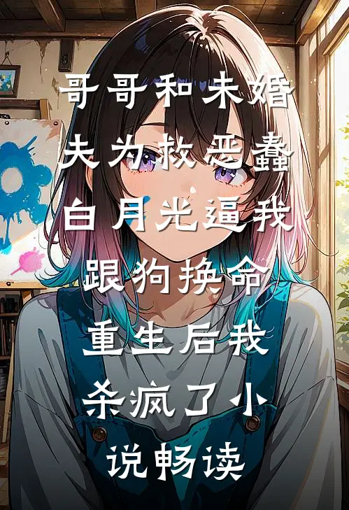 哥哥和未婚夫为救恶蠢白月光逼我跟狗换命，重生后我杀疯了小说畅读