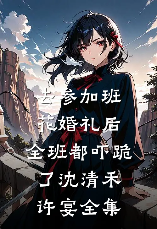 去参加班花婚礼后，全班都吓跪了沈清禾许宴全集