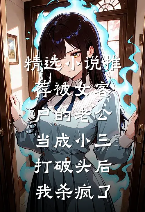 精选小说推荐被女客户的老公当成小三打破头后，我杀疯了